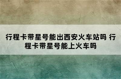 行程卡带星号能出西安火车站吗 行程卡带星号能上火车吗